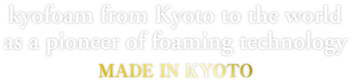 kyofoam from Kyoto to the world as a pioneer of foaming technology MADE IN KYOTO